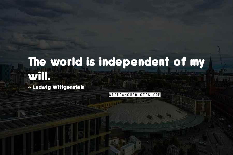 Ludwig Wittgenstein quotes: The world is independent of my will.