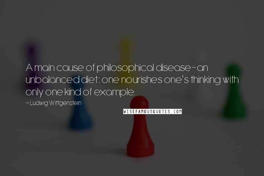Ludwig Wittgenstein quotes: A main cause of philosophical disease-an unbalanced diet: one nourishes one's thinking with only one kind of example.
