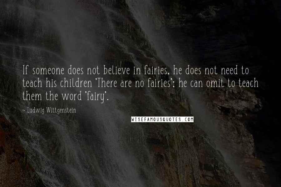 Ludwig Wittgenstein quotes: If someone does not believe in fairies, he does not need to teach his children 'There are no fairies'; he can omit to teach them the word 'fairy'.