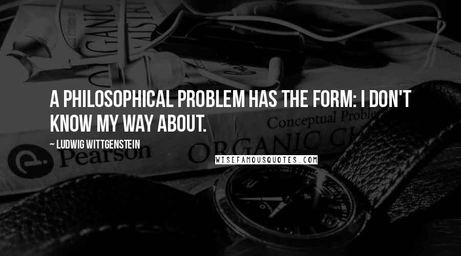 Ludwig Wittgenstein quotes: A philosophical problem has the form: I don't know my way about.