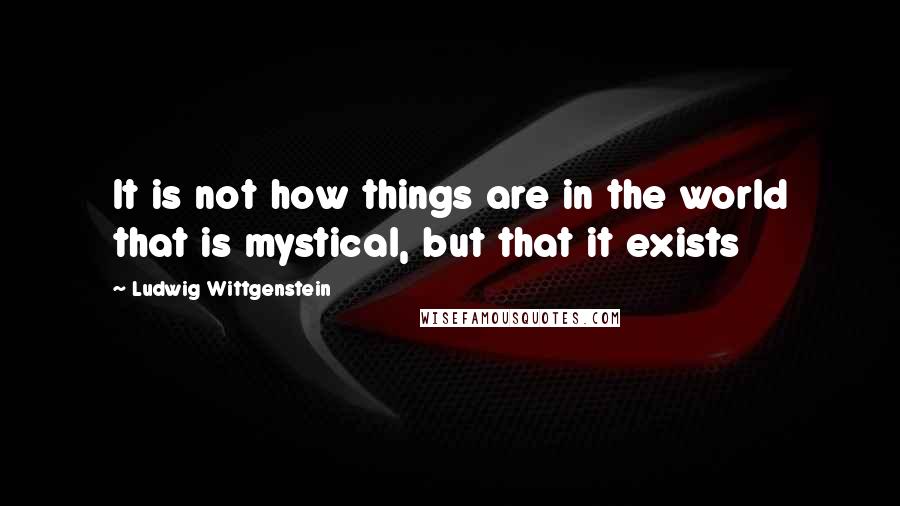 Ludwig Wittgenstein quotes: It is not how things are in the world that is mystical, but that it exists