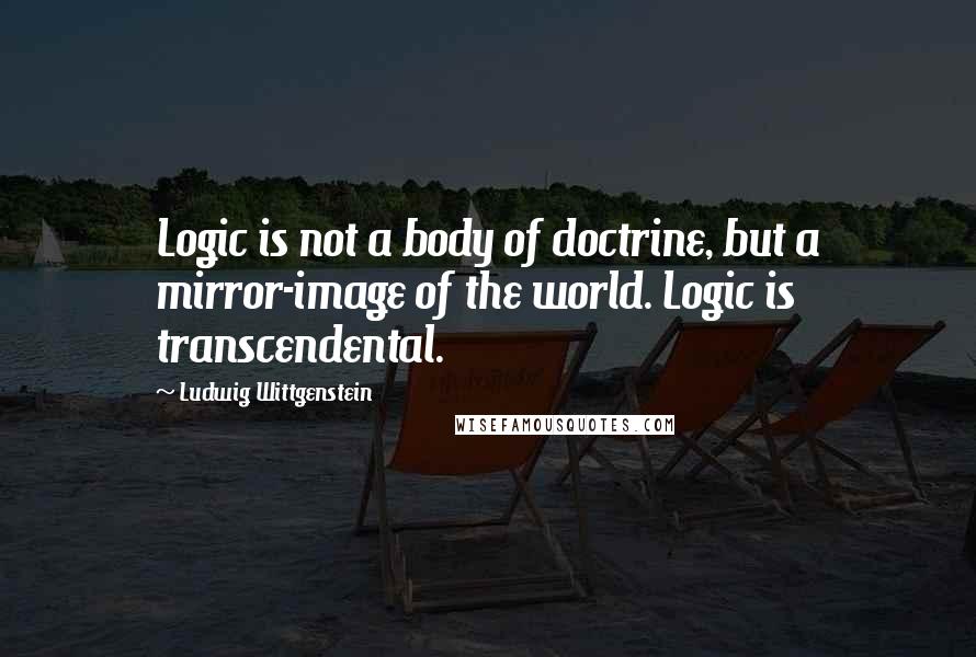 Ludwig Wittgenstein quotes: Logic is not a body of doctrine, but a mirror-image of the world. Logic is transcendental.