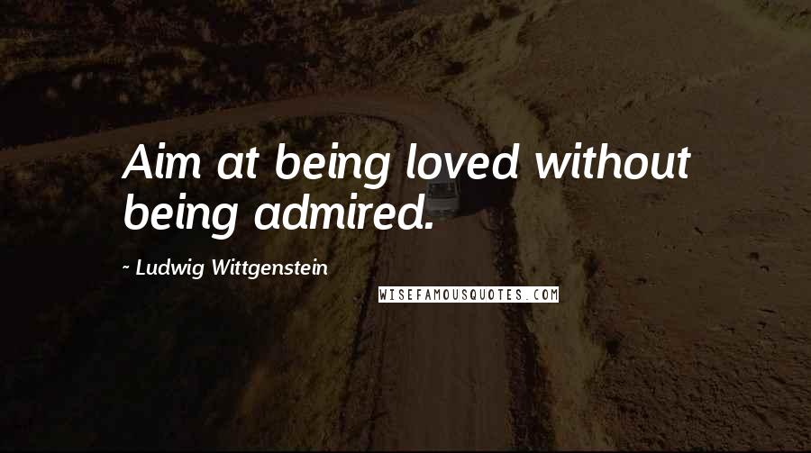 Ludwig Wittgenstein quotes: Aim at being loved without being admired.