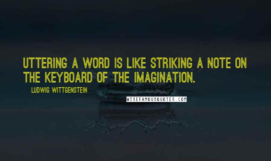 Ludwig Wittgenstein quotes: Uttering a word is like striking a note on the keyboard of the imagination.