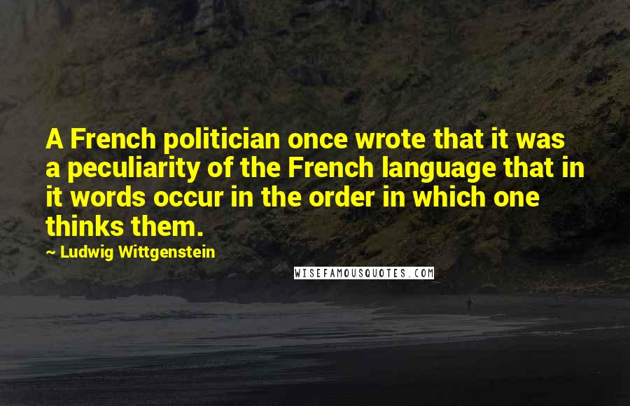 Ludwig Wittgenstein quotes: A French politician once wrote that it was a peculiarity of the French language that in it words occur in the order in which one thinks them.