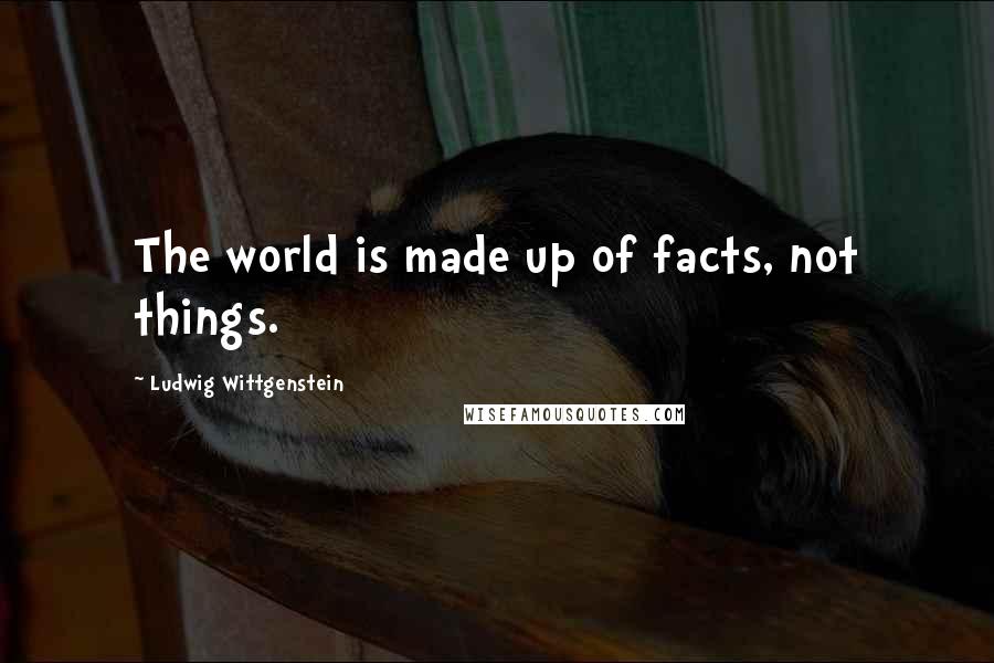 Ludwig Wittgenstein quotes: The world is made up of facts, not things.