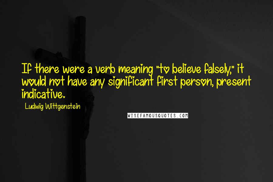 Ludwig Wittgenstein quotes: If there were a verb meaning "to believe falsely," it would not have any significant first person, present indicative.