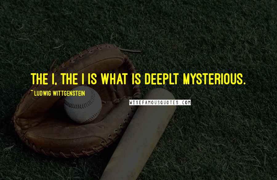 Ludwig Wittgenstein quotes: The I, the I is what is deeplt mysterious.