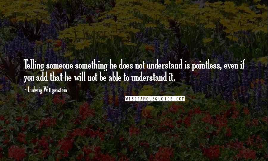 Ludwig Wittgenstein quotes: Telling someone something he does not understand is pointless, even if you add that he will not be able to understand it.