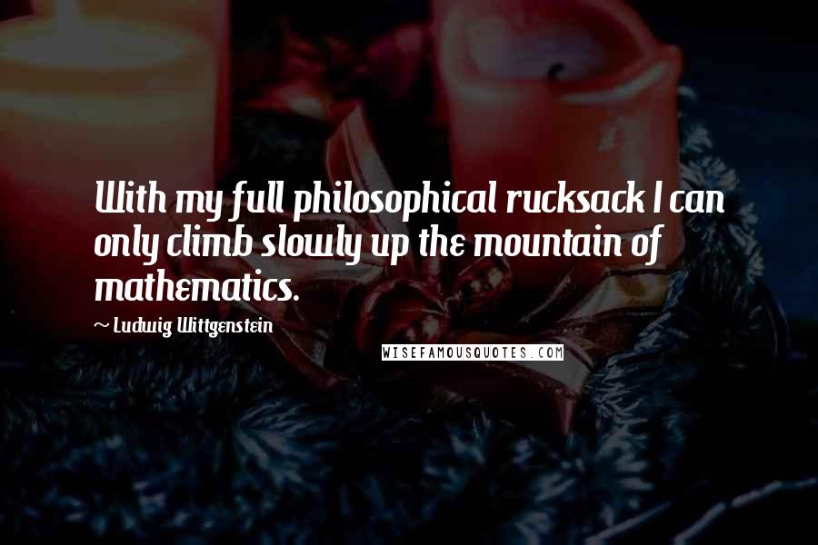 Ludwig Wittgenstein quotes: With my full philosophical rucksack I can only climb slowly up the mountain of mathematics.