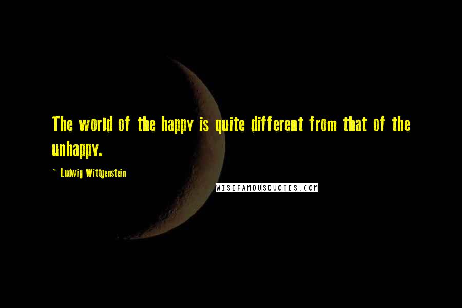 Ludwig Wittgenstein quotes: The world of the happy is quite different from that of the unhappy.
