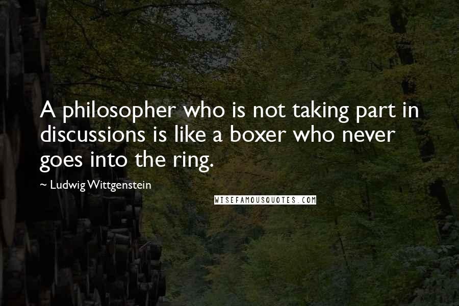 Ludwig Wittgenstein quotes: A philosopher who is not taking part in discussions is like a boxer who never goes into the ring.