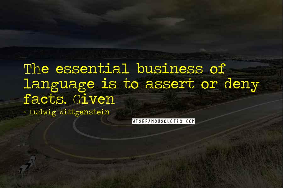 Ludwig Wittgenstein quotes: The essential business of language is to assert or deny facts. Given