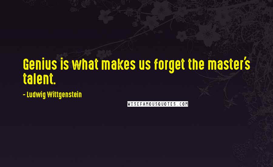 Ludwig Wittgenstein quotes: Genius is what makes us forget the master's talent.