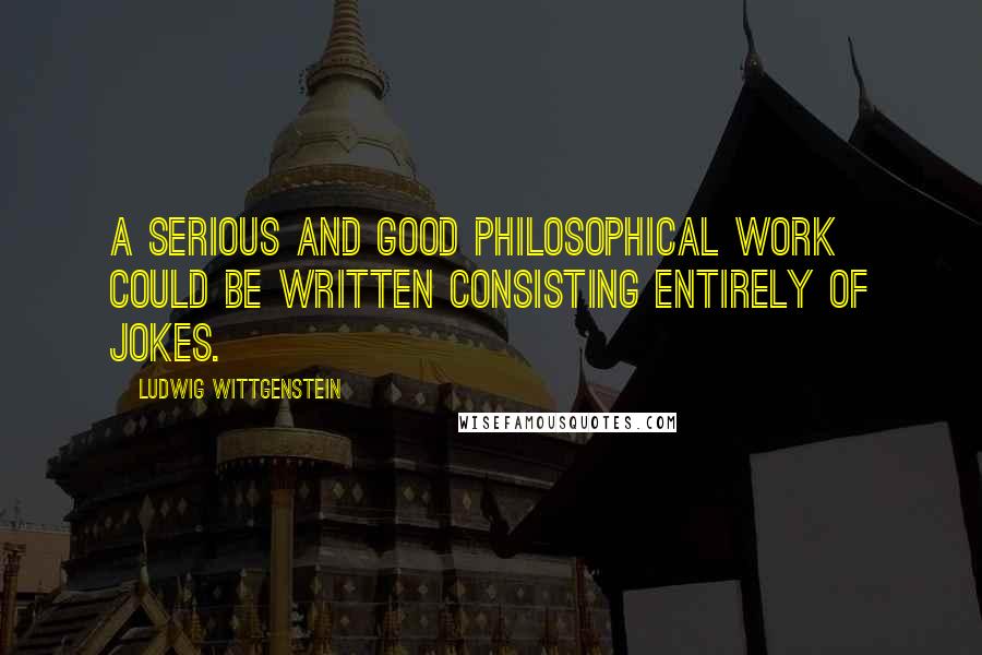 Ludwig Wittgenstein quotes: A serious and good philosophical work could be written consisting entirely of jokes.