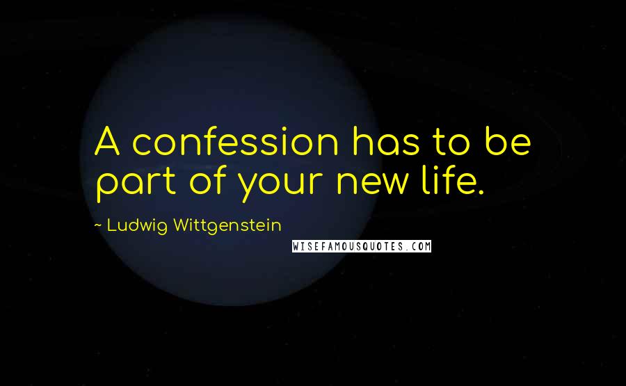 Ludwig Wittgenstein quotes: A confession has to be part of your new life.