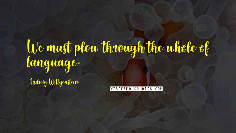 Ludwig Wittgenstein quotes: We must plow through the whole of language.