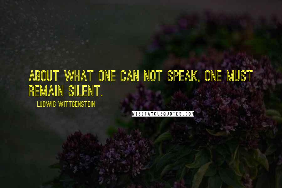 Ludwig Wittgenstein quotes: About what one can not speak, one must remain silent.