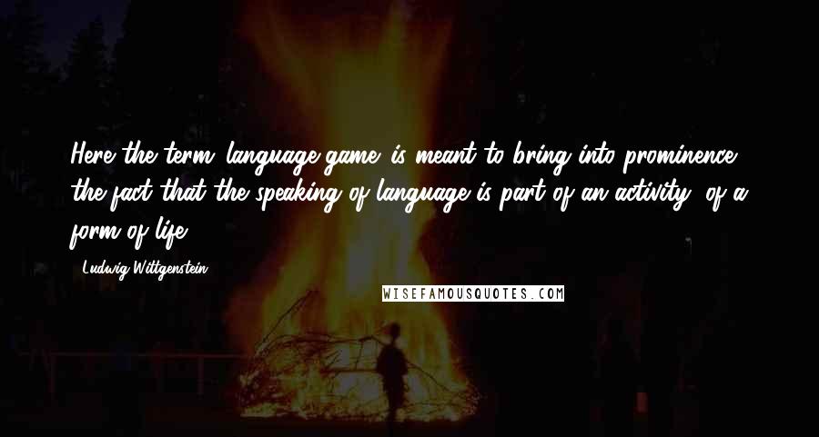 Ludwig Wittgenstein quotes: Here the term 'language-game' is meant to bring into prominence the fact that the speaking of language is part of an activity, of a form of life.