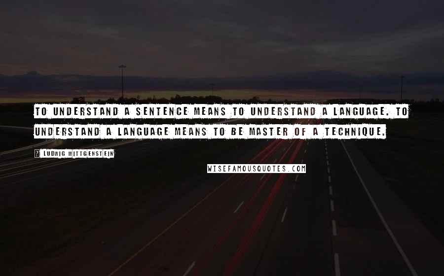 Ludwig Wittgenstein quotes: To understand a sentence means to understand a language. To understand a language means to be master of a technique.