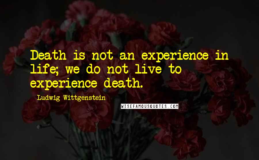 Ludwig Wittgenstein quotes: Death is not an experience in life; we do not live to experience death.