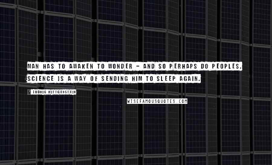 Ludwig Wittgenstein quotes: Man has to awaken to wonder - and so perhaps do peoples. Science is a way of sending him to sleep again.