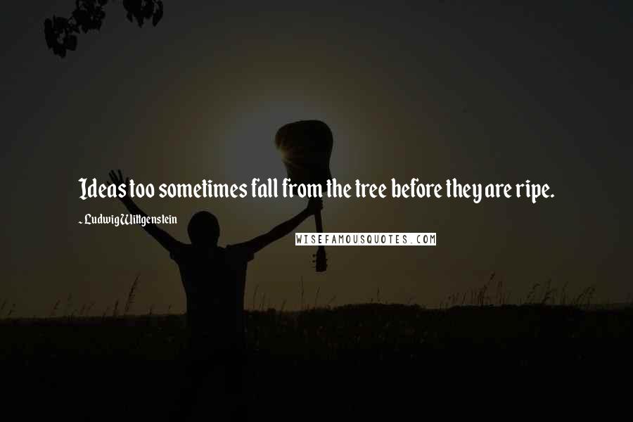 Ludwig Wittgenstein quotes: Ideas too sometimes fall from the tree before they are ripe.