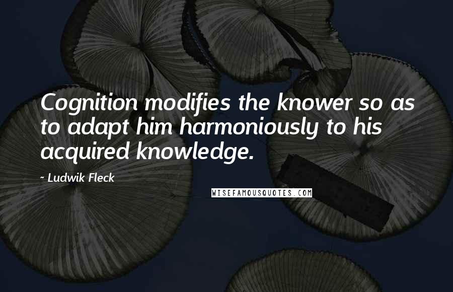 Ludwik Fleck quotes: Cognition modifies the knower so as to adapt him harmoniously to his acquired knowledge.