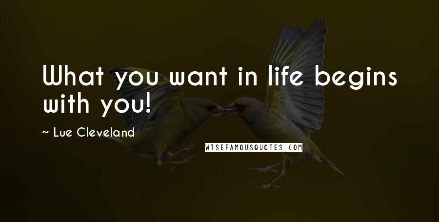 Lue Cleveland quotes: What you want in life begins with you!