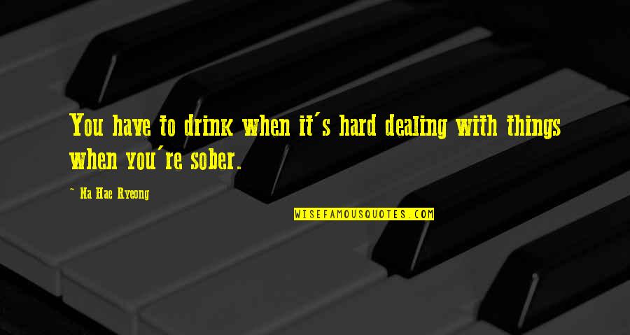 Luff Quotes By Na Hae Ryeong: You have to drink when it's hard dealing
