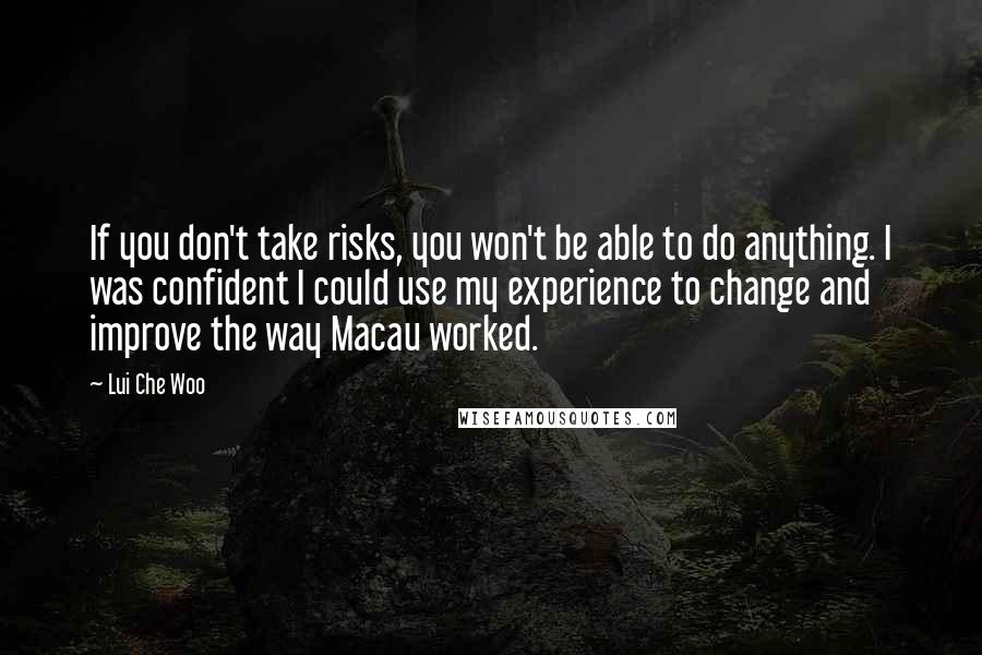 Lui Che Woo quotes: If you don't take risks, you won't be able to do anything. I was confident I could use my experience to change and improve the way Macau worked. Lui Che Woo quotes: If you don't take risks, you won't be able to do anything. I was confident I could use my experience to change and improve the way Macau worked.