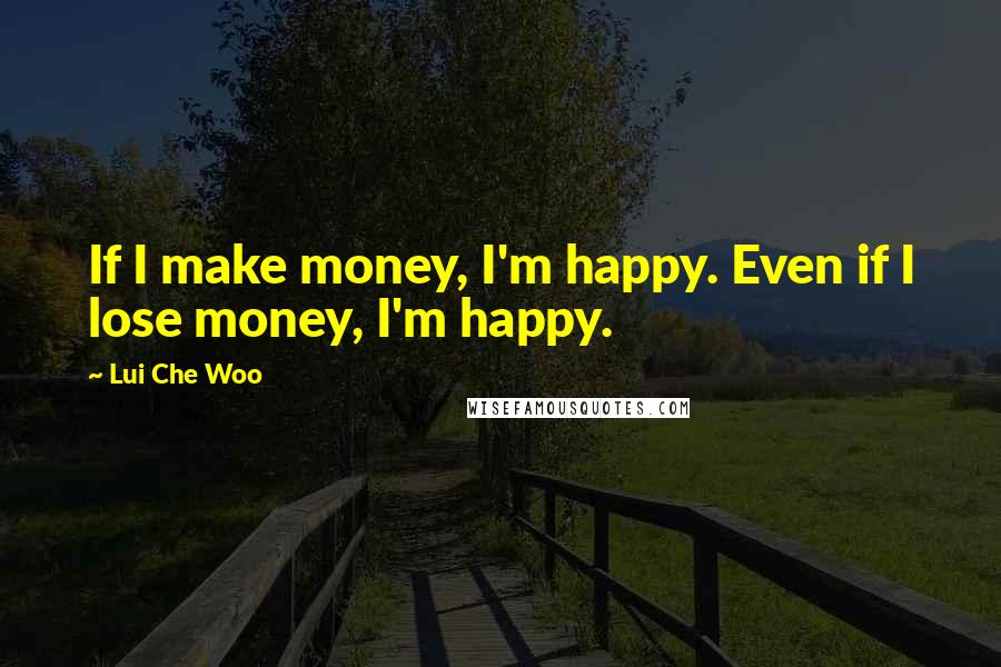 Lui Che Woo quotes: If I make money, I'm happy. Even if I lose money, I'm happy.