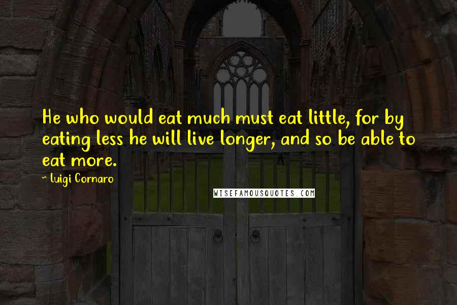 Luigi Cornaro quotes: He who would eat much must eat little, for by eating less he will live longer, and so be able to eat more.