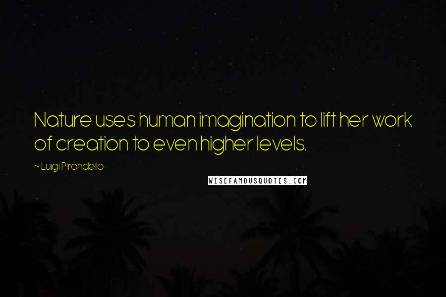 Luigi Pirandello quotes: Nature uses human imagination to lift her work of creation to even higher levels. Luigi Pirandello quotes: Nature uses human imagination to lift her work of creation to even higher levels.