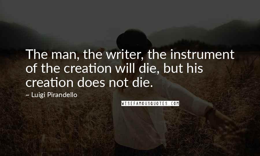 Luigi Pirandello quotes: The man, the writer, the instrument of the creation will die, but his creation does not die. Luigi Pirandello quotes: The man, the writer, the instrument of the creation will die, but his creation does not die.