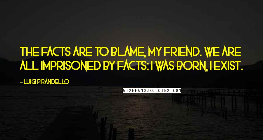 Luigi Pirandello quotes: The facts are to blame, my friend. We are all imprisoned by facts: I was born, I exist.