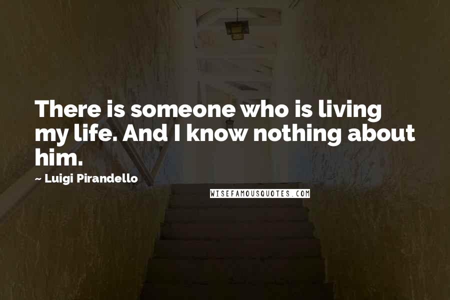 Luigi Pirandello quotes: There is someone who is living my life. And I know nothing about him.