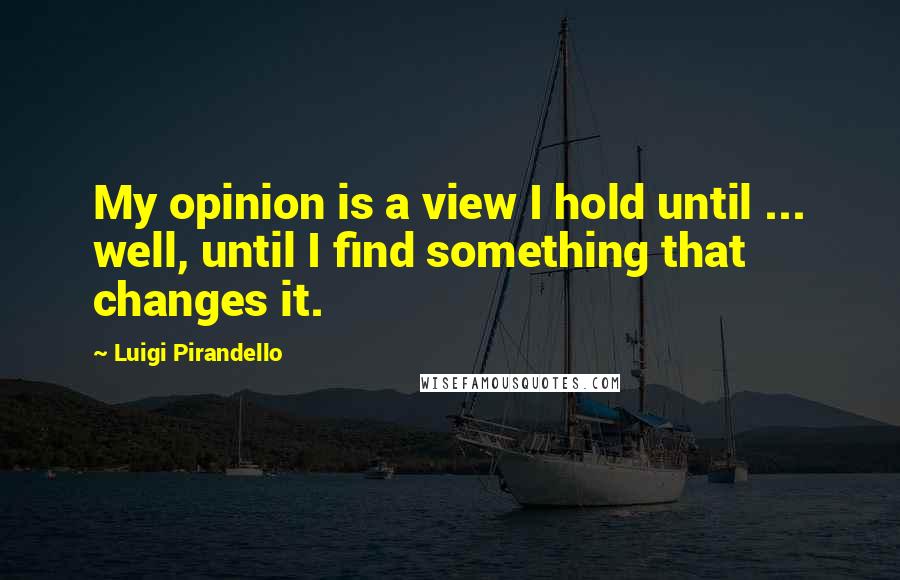 Luigi Pirandello quotes: My opinion is a view I hold until ... well, until I find something that changes it. Luigi Pirandello quotes: My opinion is a view I hold until ... well, until I find something that changes it.