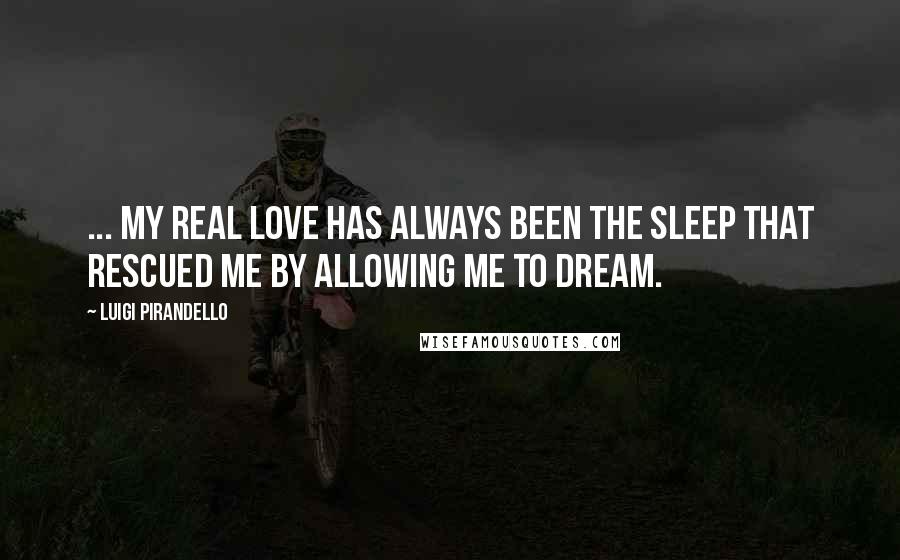 Luigi Pirandello quotes: ... my real love has always been the sleep that rescued me by allowing me to dream. Luigi Pirandello quotes: ... my real love has always been the sleep that rescued me by allowing me to dream.