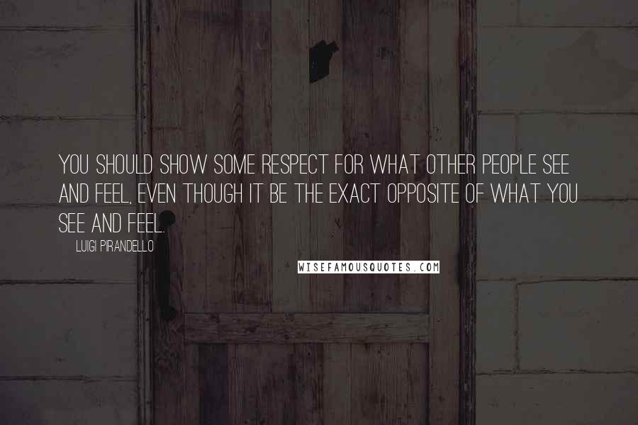 Luigi Pirandello quotes: You should show some respect for what other people see and feel, even though it be the exact opposite of what you see and feel. Luigi Pirandello quotes: You should show some respect for what other people see and feel, even though it be the exact opposite of what you see and feel.