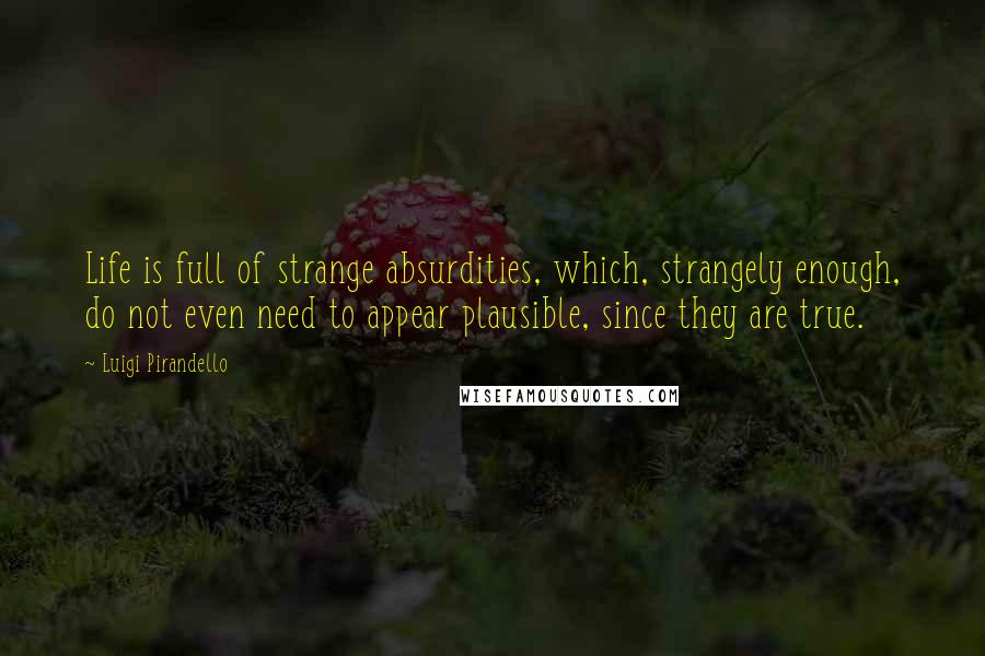 Luigi Pirandello quotes: Life is full of strange absurdities, which, strangely enough, do not even need to appear plausible, since they are true.