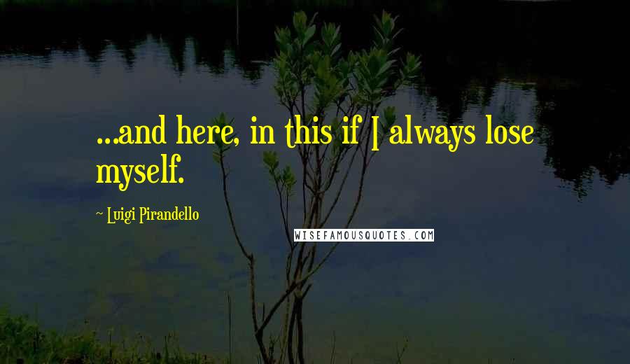 Luigi Pirandello quotes: ...and here, in this if I always lose myself.