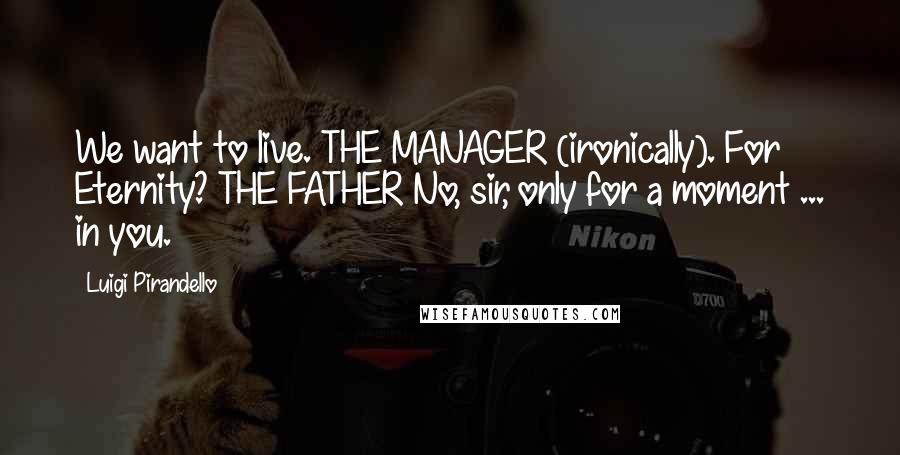 Luigi Pirandello quotes: We want to live. THE MANAGER (ironically). For Eternity? THE FATHER No, sir, only for a moment ... in you. Luigi Pirandello quotes: We want to live. THE MANAGER (ironically). For Eternity? THE FATHER No, sir, only for a moment ... in you.