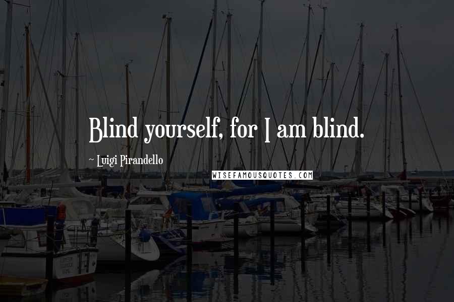 Luigi Pirandello quotes: Blind yourself, for I am blind. Luigi Pirandello quotes: Blind yourself, for I am blind.