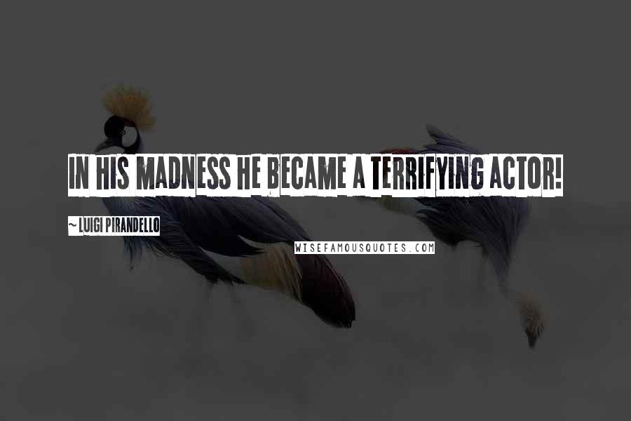 Luigi Pirandello quotes: In his madness he became a terrifying actor!