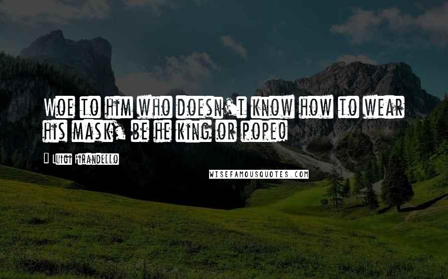 Luigi Pirandello quotes: Woe to him who doesn't know how to wear his mask, be he king or pope!