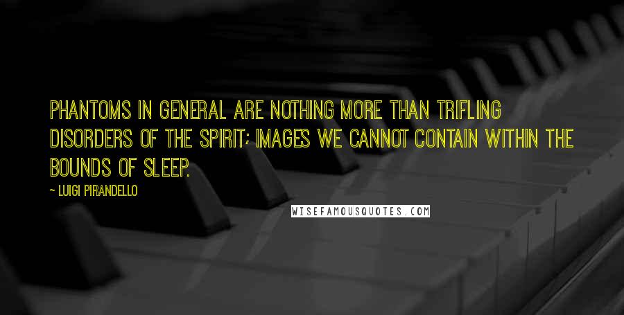 Luigi Pirandello quotes: Phantoms in general are nothing more than trifling disorders of the spirit; images we cannot contain within the bounds of sleep.