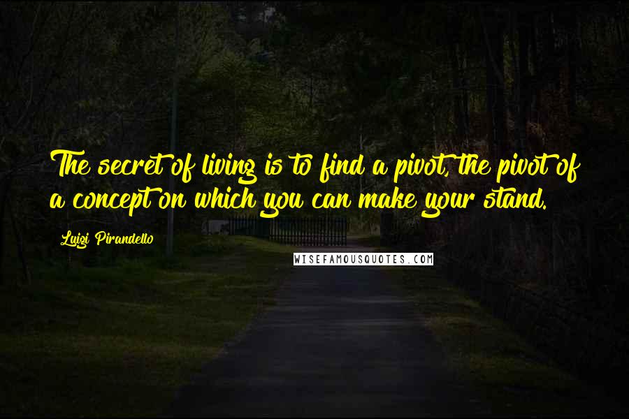 Luigi Pirandello quotes: The secret of living is to find a pivot, the pivot of a concept on which you can make your stand.