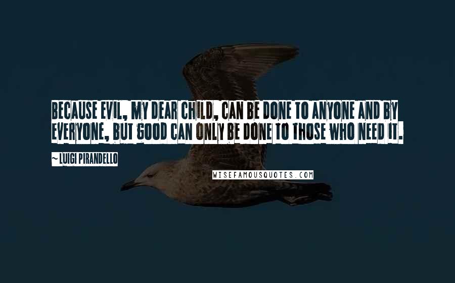 Luigi Pirandello quotes: Because evil, my dear child, can be done to anyone and by everyone, but good can only be done to those who need it.