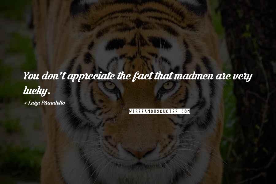 Luigi Pirandello quotes: You don't appreciate the fact that madmen are very lucky. Luigi Pirandello quotes: You don't appreciate the fact that madmen are very lucky.